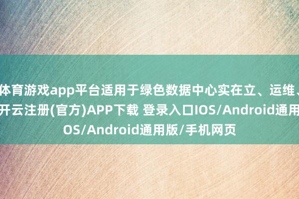 体育游戏app平台适用于绿色数据中心实在立、运维、校阅和评价-开云注册(官方)APP下载 登录入口IOS/Android通用版/手机网页