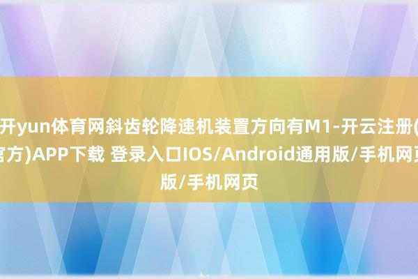 开yun体育网斜齿轮降速机装置方向有M1-开云注册(官方)APP下载 登录入口IOS/Android通用版/手机网页