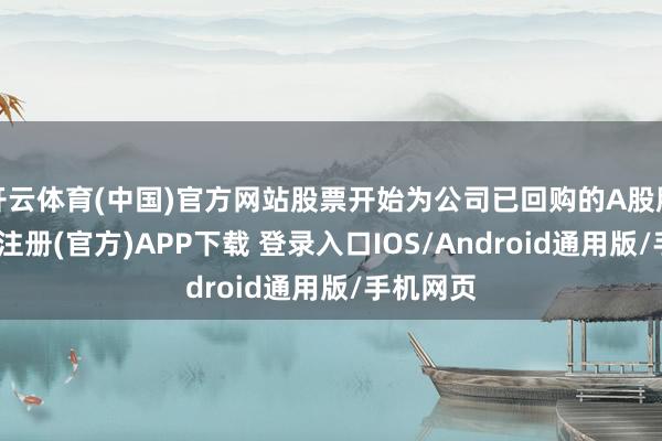 开云体育(中国)官方网站股票开始为公司已回购的A股股份-开云注册(官方)APP下载 登录入口IOS/Android通用版/手机网页