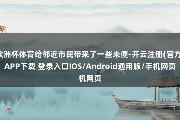 欧洲杯体育给邻近市民带来了一些未便-开云注册(官方)APP下载 登录入口IOS/Android通用版/手机网页