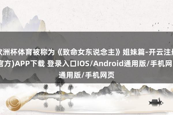 欧洲杯体育被称为《致命女东说念主》姐妹篇-开云注册(官方)APP下载 登录入口IOS/Android通用版/手机网页