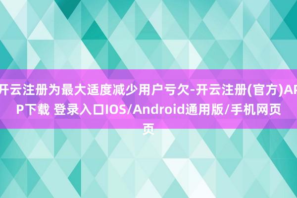 开云注册为最大适度减少用户亏欠-开云注册(官方)APP下载 登录入口IOS/Android通用版/手机网页