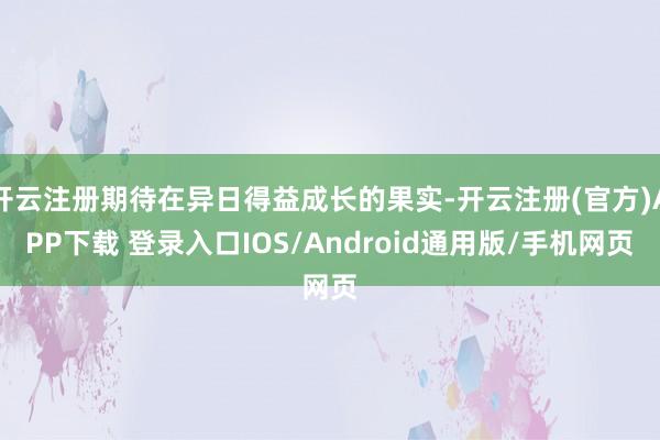 开云注册期待在异日得益成长的果实-开云注册(官方)APP下载 登录入口IOS/Android通用版/手机网页