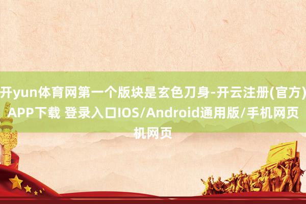 开yun体育网第一个版块是玄色刀身-开云注册(官方)APP下载 登录入口IOS/Android通用版/手机网页