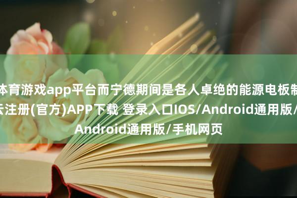 体育游戏app平台而宁德期间是各人卓绝的能源电板制造商-开云注册(官方)APP下载 登录入口IOS/Android通用版/手机网页