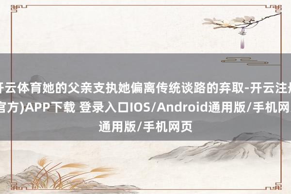 开云体育她的父亲支执她偏离传统谈路的弃取-开云注册(官方)APP下载 登录入口IOS/Android通用版/手机网页