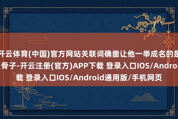 开云体育(中国)官方网站关联词确凿让他一举成名的是1986年的电影英豪骨子-开云注册(官方)APP下载 登录入口IOS/Android通用版/手机网页