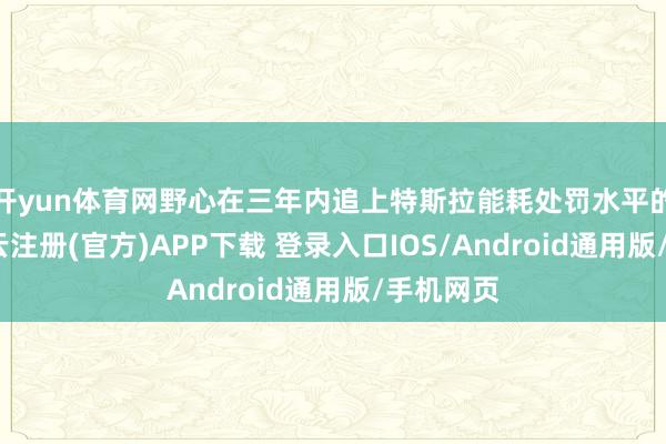 开yun体育网野心在三年内追上特斯拉能耗处罚水平的小米-开云注册(官方)APP下载 登录入口IOS/Android通用版/手机网页