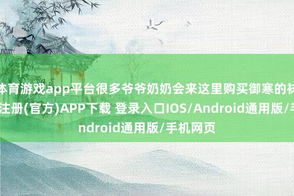 体育游戏app平台很多爷爷奶奶会来这里购买御寒的袜子-开云注册(官方)APP下载 登录入口IOS/Android通用版/手机网页