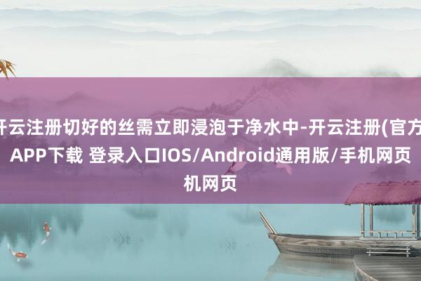 开云注册切好的丝需立即浸泡于净水中-开云注册(官方)APP下载 登录入口IOS/Android通用版/手机网页