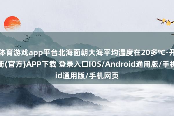 体育游戏app平台北海面朝大海平均温度在20多℃-开云注册(官方)APP下载 登录入口IOS/Android通用版/手机网页