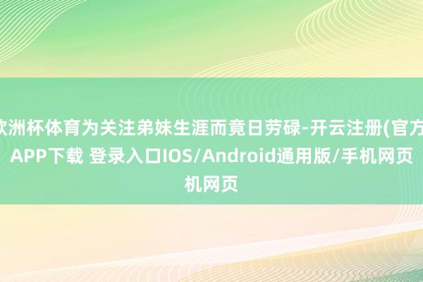 欧洲杯体育为关注弟妹生涯而竟日劳碌-开云注册(官方)APP下载 登录入口IOS/Android通用版/手机网页