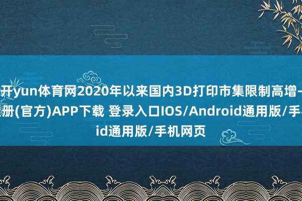开yun体育网2020年以来国内3D打印市集限制高增-开云注册(官方)APP下载 登录入口IOS/Android通用版/手机网页
