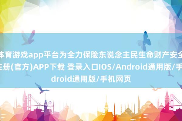 体育游戏app平台为全力保险东说念主民生命财产安全-开云注册(官方)APP下载 登录入口IOS/Android通用版/手机网页