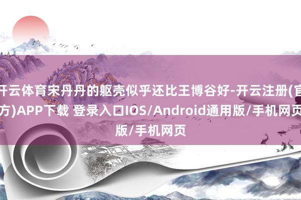 开云体育宋丹丹的躯壳似乎还比王博谷好-开云注册(官方)APP下载 登录入口IOS/Android通用版/手机网页