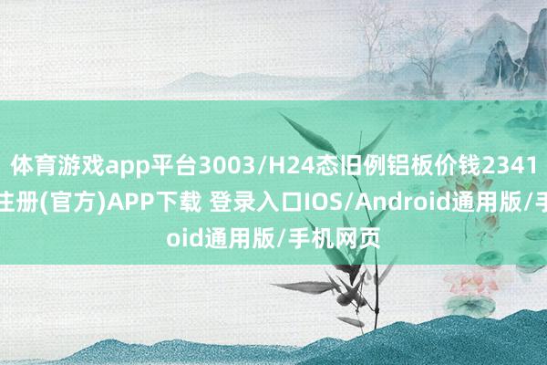 体育游戏app平台3003/H24态旧例铝板价钱23410-开云注册(官方)APP下载 登录入口IOS/Android通用版/手机网页