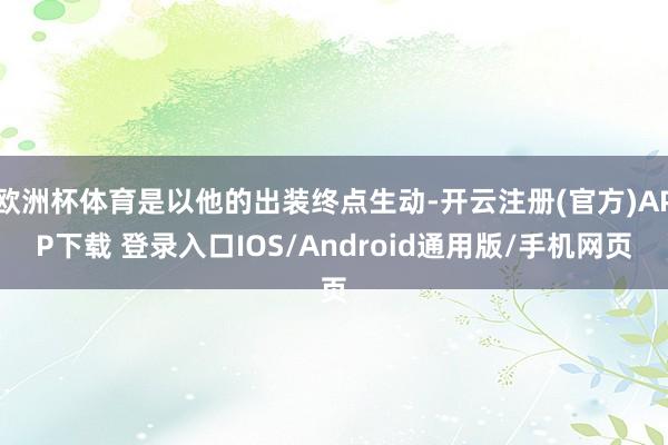 欧洲杯体育是以他的出装终点生动-开云注册(官方)APP下载 登录入口IOS/Android通用版/手机网页