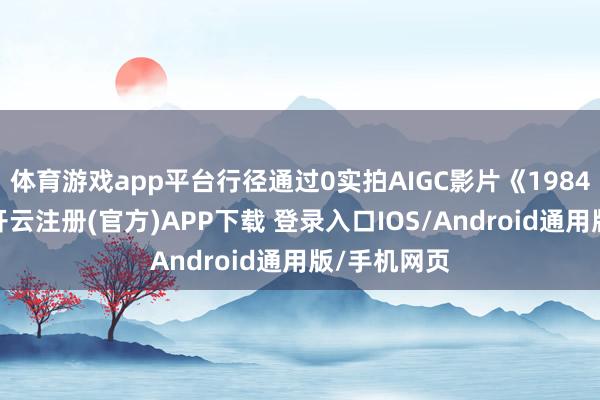 体育游戏app平台行径通过0实拍AIGC影片《1984中国气》-开云注册(官方)APP下载 登录入口IOS/Android通用版/手机网页