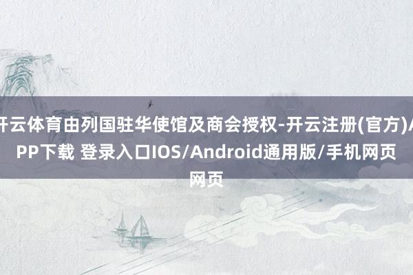 开云体育由列国驻华使馆及商会授权-开云注册(官方)APP下载 登录入口IOS/Android通用版/手机网页