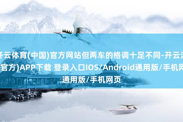 开云体育(中国)官方网站但两车的格调十足不同-开云注册(官方)APP下载 登录入口IOS/Android通用版/手机网页