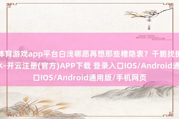 体育游戏app平台白浅哪愿再想那些糟隐衷？干脆找折颜要了杯忘情水-开云注册(官方)APP下载 登录入口IOS/Android通用版/手机网页