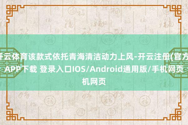 开云体育该款式依托青海清洁动力上风-开云注册(官方)APP下载 登录入口IOS/Android通用版/手机网页
