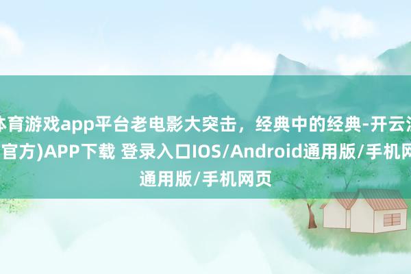 体育游戏app平台老电影大突击，经典中的经典-开云注册(官方)APP下载 登录入口IOS/Android通用版/手机网页
