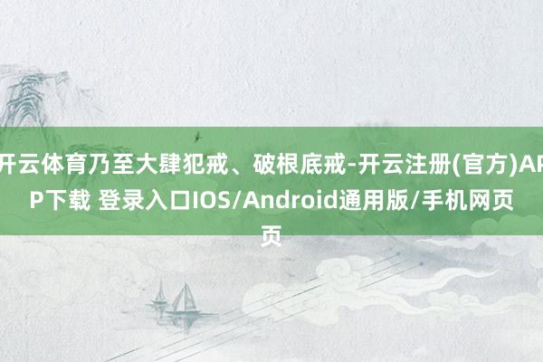 开云体育乃至大肆犯戒、破根底戒-开云注册(官方)APP下载 登录入口IOS/Android通用版/手机网页