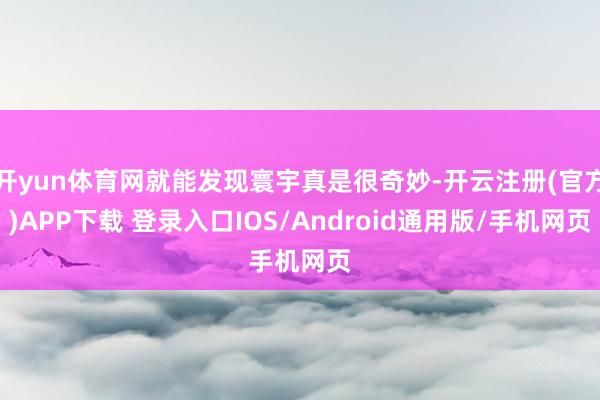 开yun体育网就能发现寰宇真是很奇妙-开云注册(官方)APP下载 登录入口IOS/Android通用版/手机网页