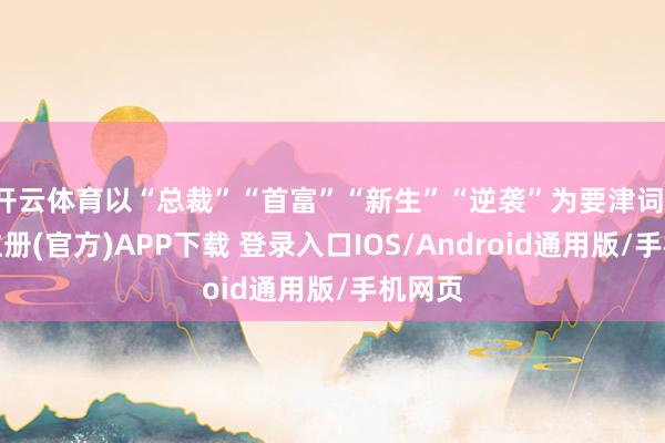 开云体育以“总裁”“首富”“新生”“逆袭”为要津词-开云注册(官方)APP下载 登录入口IOS/Android通用版/手机网页