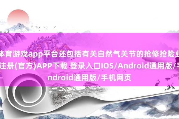 体育游戏app平台还包括有关自然气关节的抢修抢险业务-开云注册(官方)APP下载 登录入口IOS/Android通用版/手机网页