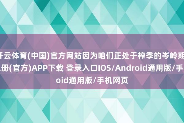 开云体育(中国)官方网站因为咱们正处于榨季的岑岭期-开云注册(官方)APP下载 登录入口IOS/Android通用版/手机网页