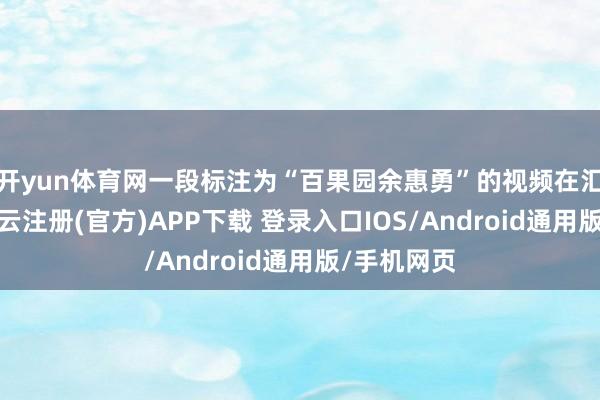 开yun体育网一段标注为“百果园余惠勇”的视频在汇聚流传-开云注册(官方)APP下载 登录入口IOS/Android通用版/手机网页