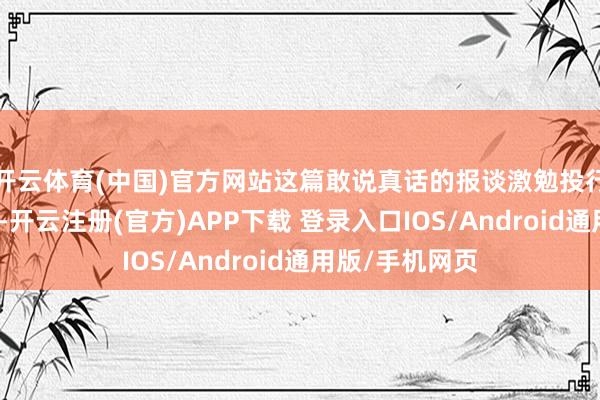 开云体育(中国)官方网站这篇敢说真话的报谈激勉投行的转换与洗牌-开云注册(官方)APP下载 登录入口IOS/Android通用版/手机网页