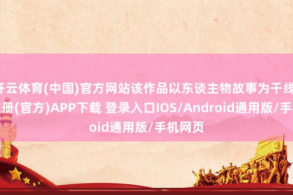 开云体育(中国)官方网站该作品以东谈主物故事为干线-开云注册(官方)APP下载 登录入口IOS/Android通用版/手机网页