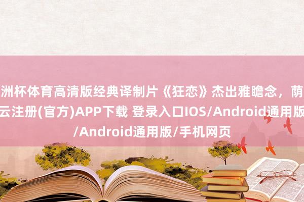 欧洲杯体育高清版经典译制片《狂恋》杰出雅瞻念，荫庇错过。-开云注册(官方)APP下载 登录入口IOS/Android通用版/手机网页