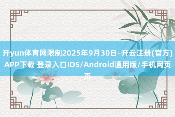 开yun体育网限制2025年9月30日-开云注册(官方)APP下载 登录入口IOS/Android通用版/手机网页