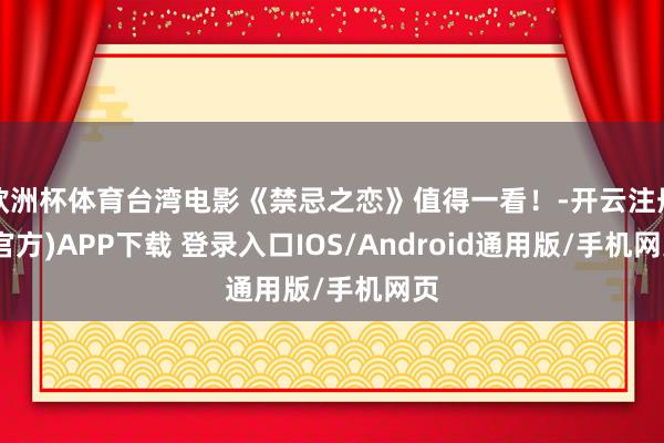 欧洲杯体育台湾电影《禁忌之恋》值得一看！-开云注册(官方)APP下载 登录入口IOS/Android通用版/手机网页