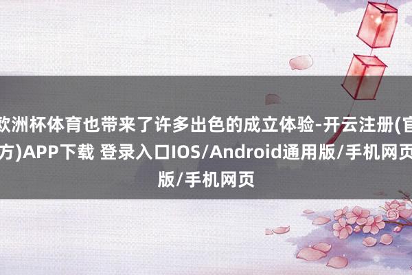 欧洲杯体育也带来了许多出色的成立体验-开云注册(官方)APP下载 登录入口IOS/Android通用版/手机网页