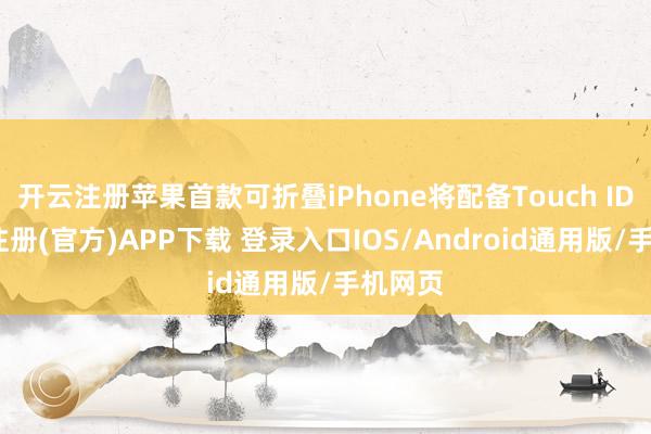 开云注册苹果首款可折叠iPhone将配备Touch ID-开云注册(官方)APP下载 登录入口IOS/Android通用版/手机网页
