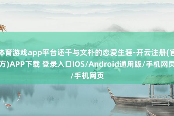 体育游戏app平台还干与文朴的恋爱生涯-开云注册(官方)APP下载 登录入口IOS/Android通用版/手机网页