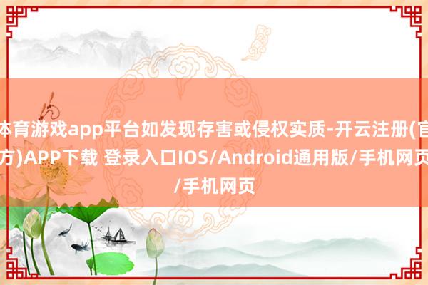 体育游戏app平台如发现存害或侵权实质-开云注册(官方)APP下载 登录入口IOS/Android通用版/手机网页