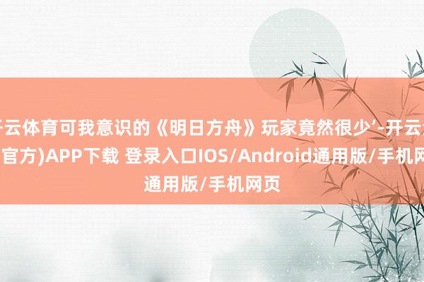 开云体育可我意识的《明日方舟》玩家竟然很少’-开云注册(官方)APP下载 登录入口IOS/Android通用版/手机网页