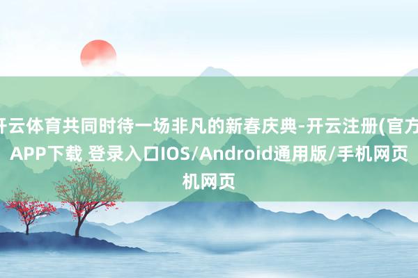 开云体育共同时待一场非凡的新春庆典-开云注册(官方)APP下载 登录入口IOS/Android通用版/手机网页