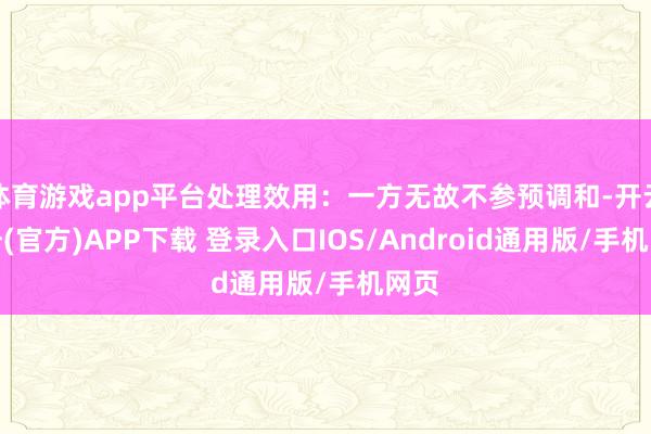 体育游戏app平台处理效用：一方无故不参预调和-开云注册(官方)APP下载 登录入口IOS/Android通用版/手机网页
