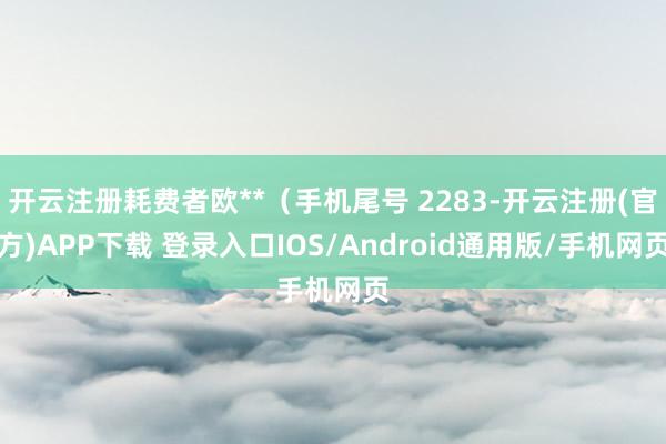开云注册耗费者欧**（手机尾号 2283-开云注册(官方)APP下载 登录入口IOS/Android通用版/手机网页