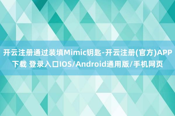 开云注册通过装填Mimic钥匙-开云注册(官方)APP下载 登录入口IOS/Android通用版/手机网页