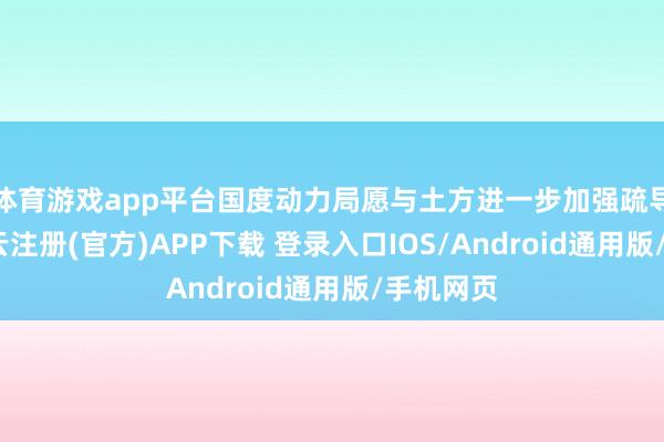 体育游戏app平台国度动力局愿与土方进一步加强疏导对接-开云注册(官方)APP下载 登录入口IOS/Android通用版/手机网页