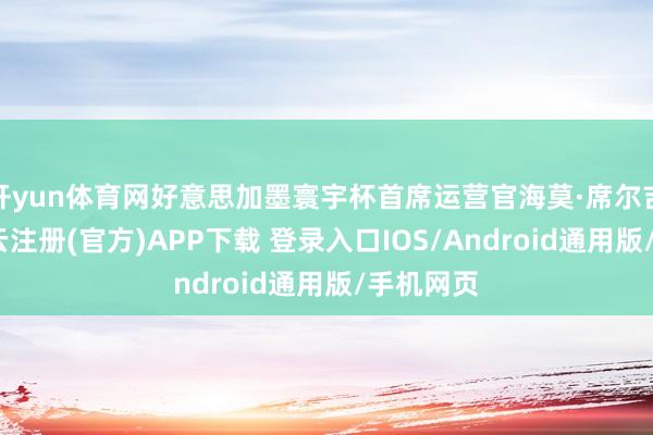开yun体育网好意思加墨寰宇杯首席运营官海莫·席尔吉默示-开云注册(官方)APP下载 登录入口IOS/Android通用版/手机网页