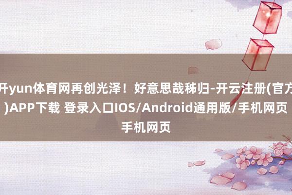 开yun体育网再创光泽！好意思哉秭归-开云注册(官方)APP下载 登录入口IOS/Android通用版/手机网页